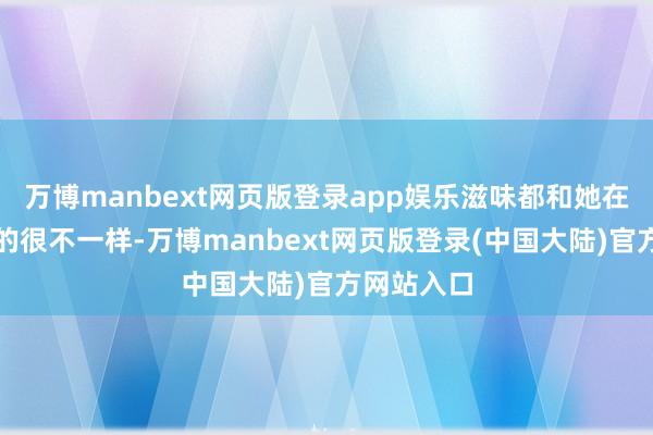 万博manbext网页版登录app娱乐滋味都和她在韩国吃到的很不一样-万博manbext网页版登录(中国大陆)官方网站入口