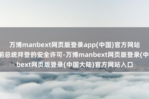万博manbext网页版登录app(中国)官方网站他正在灭亡好意思国前总统拜登的安全许可-万博manbext网页版登录(中国大陆)官方网站入口