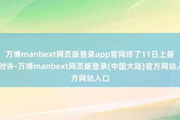 万博manbext网页版登录app官网终了11日上昼10时许-万博manbext网页版登录(中国大陆)官方网站入口