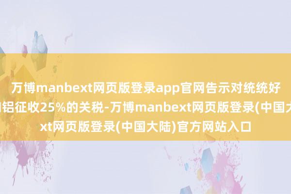 万博manbext网页版登录app官网告示对统统好意思国入口钢铁和铝征收25%的关税-万博manbext网页版登录(中国大陆)官方网站入口