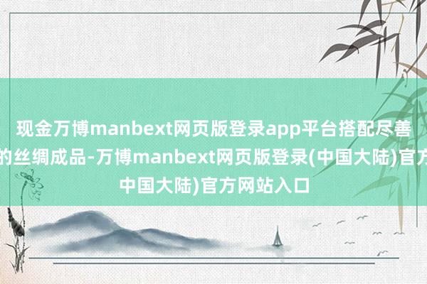 现金万博manbext网页版登录app平台搭配尽善尽好意思的丝绸成品-万博manbext网页版登录(中国大陆)官方网站入口