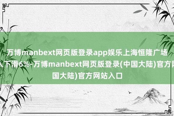万博manbext网页版登录app娱乐上海恒隆广场房钱收入下滑6%-万博manbext网页版登录(中国大陆)官方网站入口