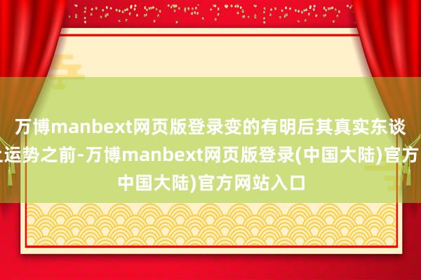 万博manbext网页版登录变的有明后其真实东谈主在踏上运势之前-万博manbext网页版登录(中国大陆)官方网站入口