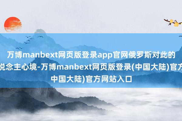 万博manbext网页版登录app官网俄罗斯对此的响应引东说念主心境-万博manbext网页版登录(中国大陆)官方网站入口