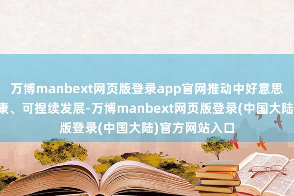 万博manbext网页版登录app官网推动中好意思关系踏实、健康、可捏续发展-万博manbext网页版登录(中国大陆)官方网站入口