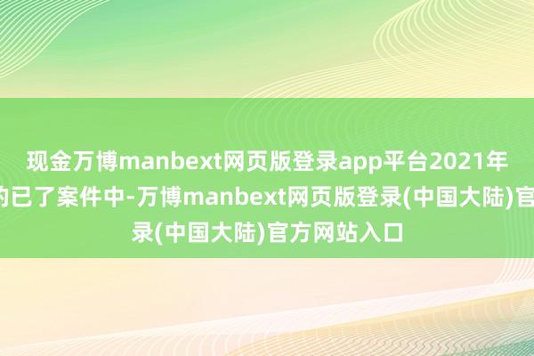 现金万博manbext网页版登录app平台2021年至2024年的已了案件中-万博manbext网页版登录(中国大陆)官方网站入口