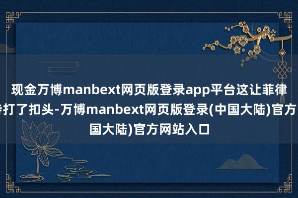 现金万博manbext网页版登录app平台这让菲律宾的期待打了扣头-万博manbext网页版登录(中国大陆)官方网站入口