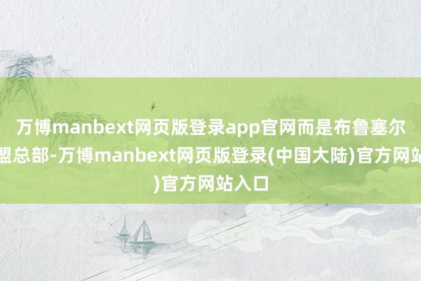 万博manbext网页版登录app官网而是布鲁塞尔的欧盟总部-万博manbext网页版登录(中国大陆)官方网站入口