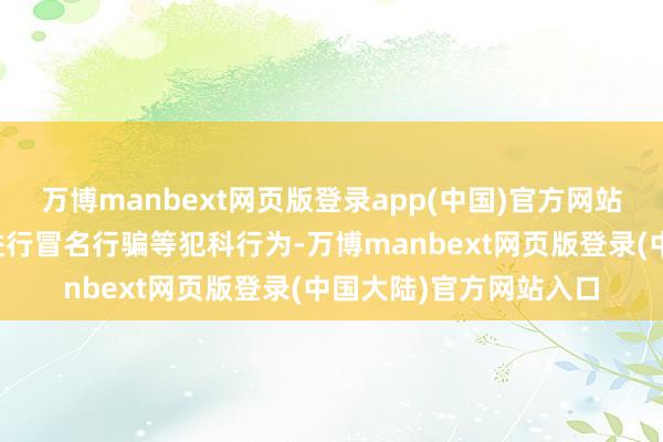 万博manbext网页版登录app(中国)官方网站以至被作歹分子哄骗进行冒名行骗等犯科行为-万博manbext网页版登录(中国大陆)官方网站入口