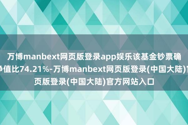 万博manbext网页版登录app娱乐该基金钞票确立：股票占净值比74.21%-万博manbext网页版登录(中国大陆)官方网站入口