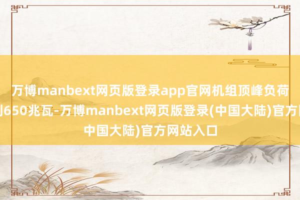 万博manbext网页版登录app官网机组顶峰负荷踏实达到650兆瓦-万博manbext网页版登录(中国大陆)官方网站入口