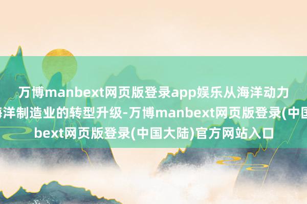 万博manbext网页版登录app娱乐从海洋动力供给的稳步增长到海洋制造业的转型升级-万博manbext网页版登录(中国大陆)官方网站入口