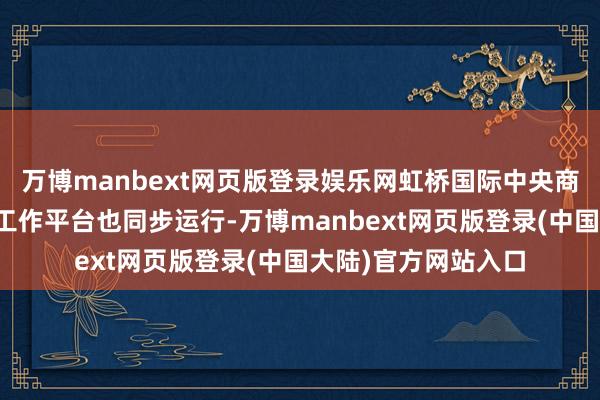 万博manbext网页版登录娱乐网虹桥国际中央商务区线上线下并购工作平台也同步运行-万博manbext网页版登录(中国大陆)官方网站入口