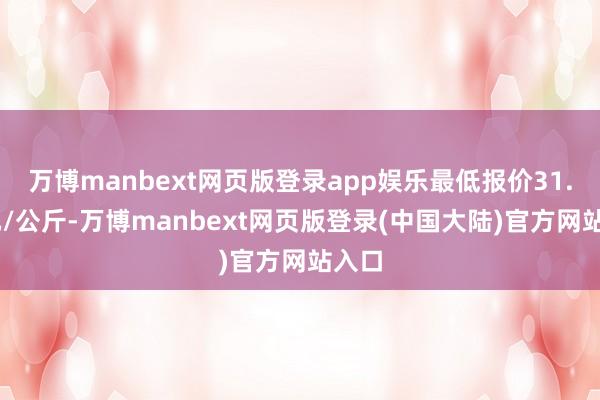 万博manbext网页版登录app娱乐最低报价31.00元/公斤-万博manbext网页版登录(中国大陆)官方网站入口