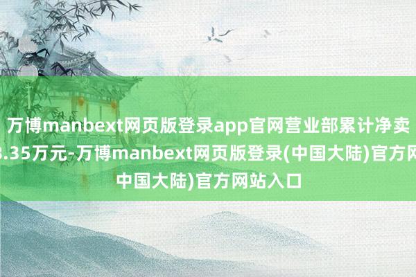 万博manbext网页版登录app官网营业部累计净卖出2898.35万元-万博manbext网页版登录(中国大陆)官方网站入口