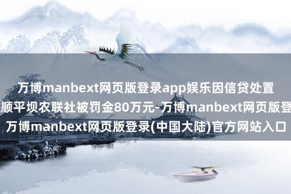 万博manbext网页版登录app娱乐因信贷处置不审慎等三项非法，安顺平坝农联社被罚金80万元-万博manbext网页版登录(中国大陆)官方网站入口