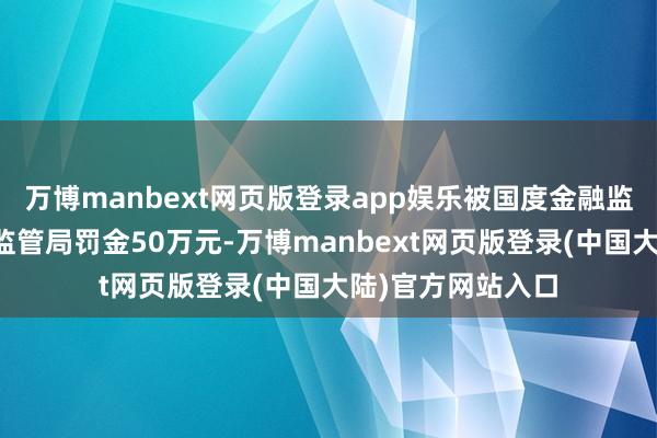 万博manbext网页版登录app娱乐被国度金融监督处理总局宁波监管局罚金50万元-万博manbext网页版登录(中国大陆)官方网站入口