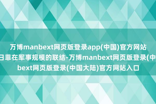 万博manbext网页版登录app(中国)官方网站这无疑将进一步深化日菲在军事规模的联结-万博manbext网页版登录(中国大陆)官方网站入口