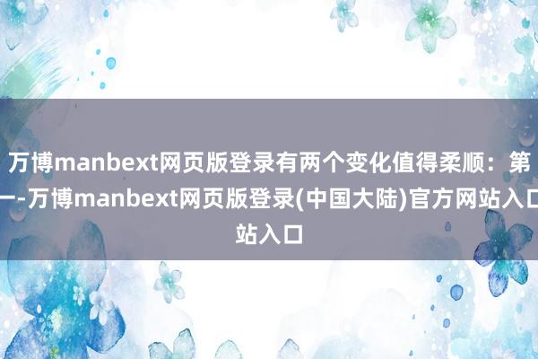 万博manbext网页版登录有两个变化值得柔顺：第一-万博manbext网页版登录(中国大陆)官方网站入口