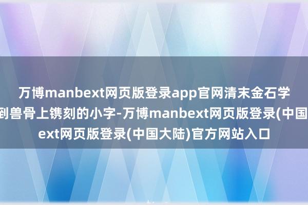 万博manbext网页版登录app官网清末金石学家王懿荣初次钟情到兽骨上镌刻的小字-万博manbext网页版登录(中国大陆)官方网站入口
