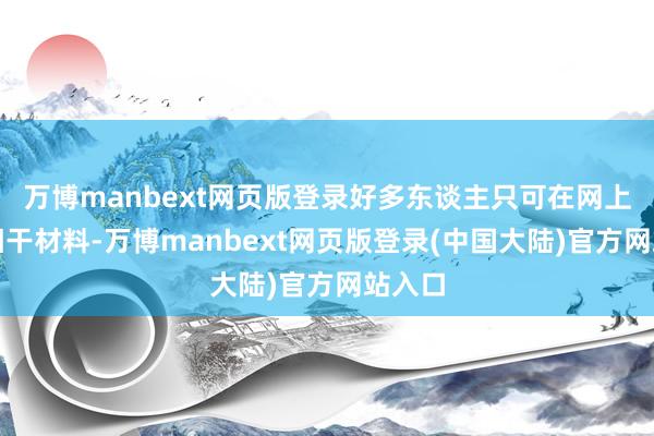 万博manbext网页版登录好多东谈主只可在网上搜索相干材料-万博manbext网页版登录(中国大陆)官方网站入口