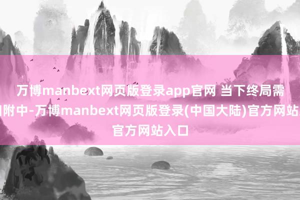 万博manbext网页版登录app官网 当下终局需求归附中-万博manbext网页版登录(中国大陆)官方网站入口