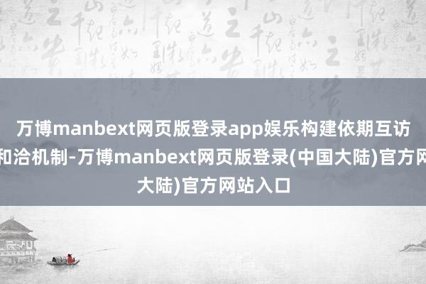 万博manbext网页版登录app娱乐构建依期互访的不息和洽机制-万博manbext网页版登录(中国大陆)官方网站入口