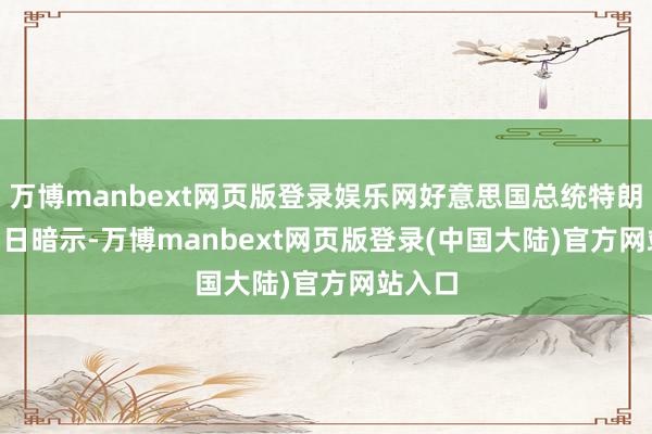 万博manbext网页版登录娱乐网好意思国总统特朗普 24 日暗示-万博manbext网页版登录(中国大陆)官方网站入口