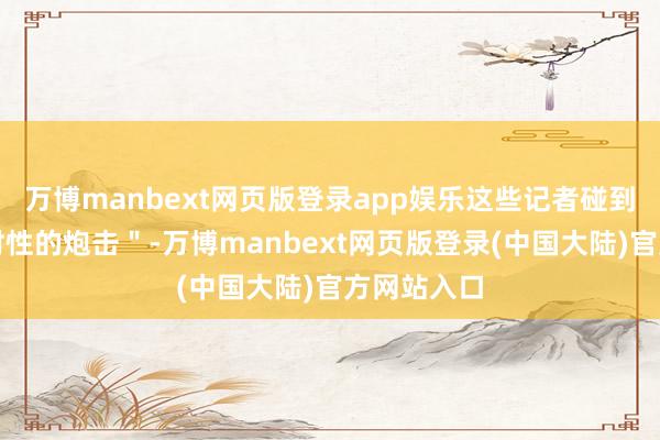 万博manbext网页版登录app娱乐这些记者碰到了＂有针对性的炮击＂-万博manbext网页版登录(中国大陆)官方网站入口