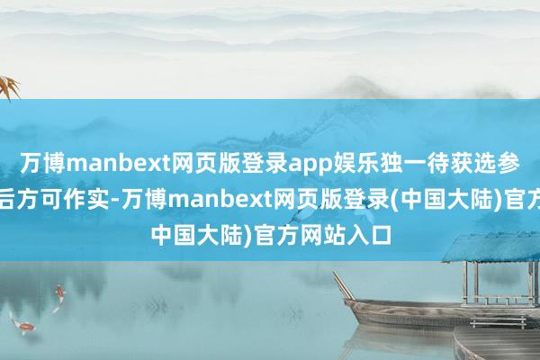万博manbext网页版登录app娱乐独一待获选参与者接受后方可作实-万博manbext网页版登录(中国大陆)官方网站入口