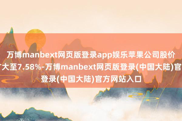 万博manbext网页版登录app娱乐苹果公司股价跌幅一度扩大至7.58%-万博manbext网页版登录(中国大陆)官方网站入口