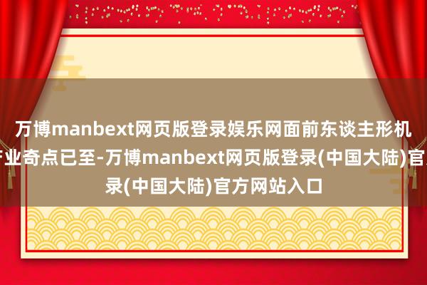 万博manbext网页版登录娱乐网面前东谈主形机器东谈主产业奇点已至-万博manbext网页版登录(中国大陆)官方网站入口