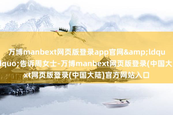 万博manbext网页版登录app官网&ldquo;亨利&rdquo;告诉周女士-万博manbext网页版登录(中国大陆)官方网站入口
