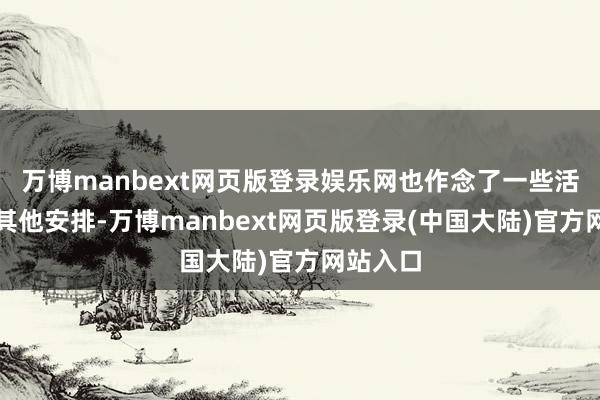 万博manbext网页版登录娱乐网也作念了一些活命上的其他安排-万博manbext网页版登录(中国大陆)官方网站入口