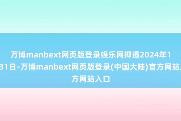 万博manbext网页版登录娱乐网　　抑遏2024年10月31日-万博manbext网页版登录(中国大陆)官方网站入口